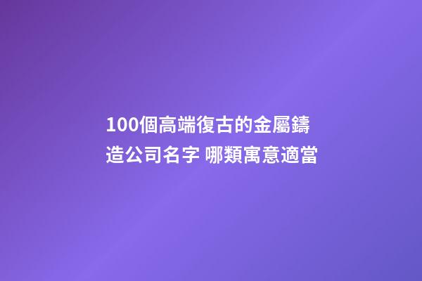 100個高端復古的金屬鑄造公司名字 哪類寓意適當